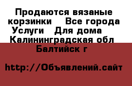 Продаются вязаные корзинки  - Все города Услуги » Для дома   . Калининградская обл.,Балтийск г.